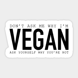 Don't Ask Me Why I'm Vegan Ask Yourself Why You're Not Sticker